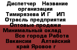 Диспетчер › Название организации ­ Тимирязева И.Г., ИП › Отрасль предприятия ­ Оптовые продажи › Минимальный оклад ­ 20 000 - Все города Работа » Вакансии   . Алтайский край,Яровое г.